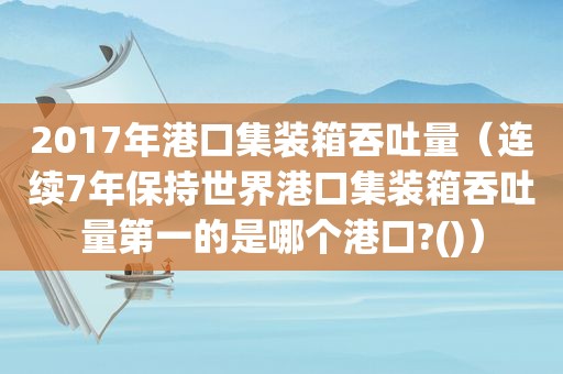 2017年港口集装箱吞吐量（连续7年保持世界港口集装箱吞吐量第一的是哪个港口?()）