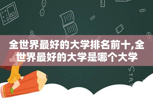 全世界最好的大学排名前十,全世界最好的大学是哪个大学