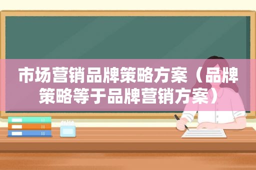 市场营销品牌策略方案（品牌策略等于品牌营销方案）