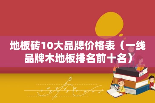 地板砖10大品牌价格表（一线品牌木地板排名前十名）