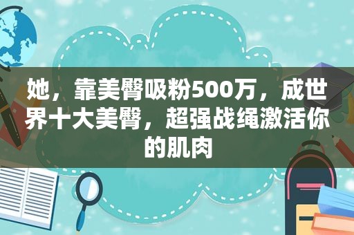 她，靠美臀吸粉500万，成世界十大美臀，超强战绳激活你的肌肉