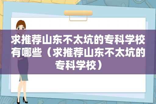 求推荐山东不太坑的专科学校有哪些（求推荐山东不太坑的专科学校）