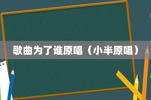 歌曲为了谁原唱（小半原唱）