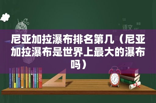 尼亚加拉瀑布排名第几（尼亚加拉瀑布是世界上最大的瀑布吗）