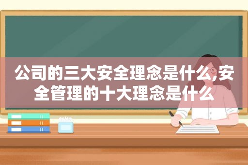 公司的三大安全理念是什么,安全管理的十大理念是什么