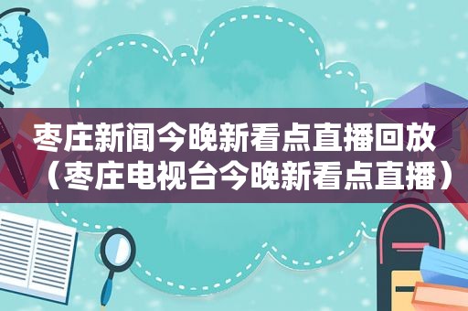 枣庄新闻今晚新看点直播回放（枣庄电视台今晚新看点直播）