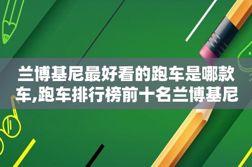 兰博基尼最好看的跑车是哪款车,跑车排行榜前十名兰博基尼