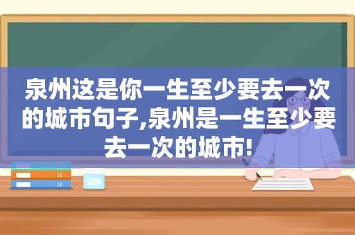 泉州这是你一生至少要去一次的城市句子,泉州是一生至少要去一次的城市!