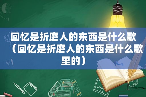 回忆是折磨人的东西是什么歌（回忆是折磨人的东西是什么歌里的）