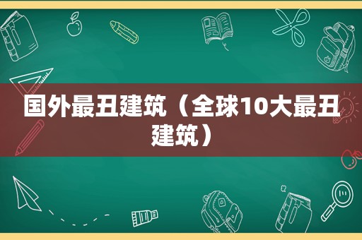 国外最丑建筑（全球10大最丑建筑）