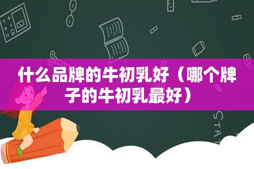 什么品牌的牛初乳好（哪个牌子的牛初乳最好）