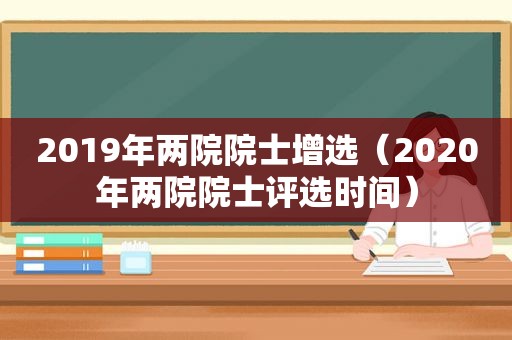 2019年两院院士增选（2020年两院院士评选时间）