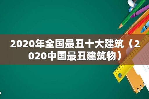 2020年全国最丑十大建筑（2020中国最丑建筑物）