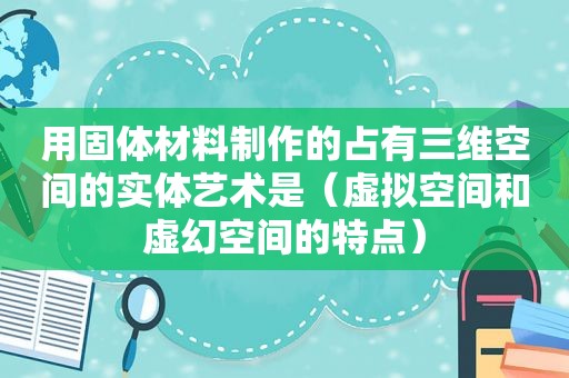 用固体材料制作的占有三维空间的实体艺术是（虚拟空间和虚幻空间的特点）