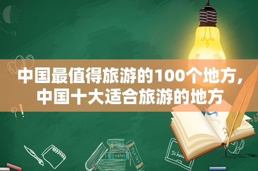 中国最值得旅游的100个地方,中国十大适合旅游的地方