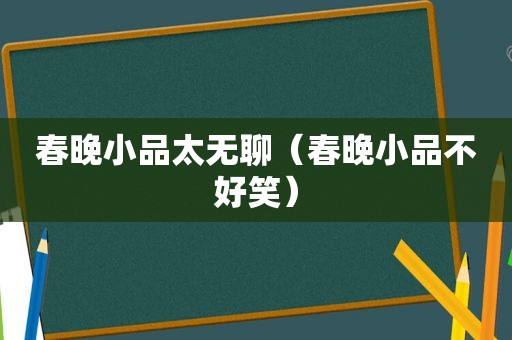 春晚小品太无聊（春晚小品不好笑）