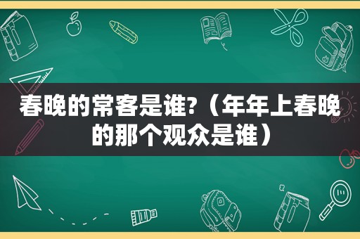 春晚的常客是谁?（年年上春晚的那个观众是谁）