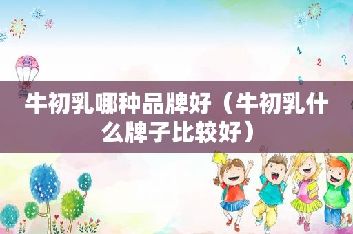 牛初乳哪种品牌好（牛初乳什么牌子比较好）