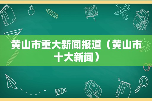 黄山市重大新闻报道（黄山市十大新闻）