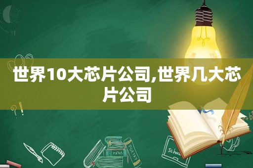 世界10大芯片公司,世界几大芯片公司