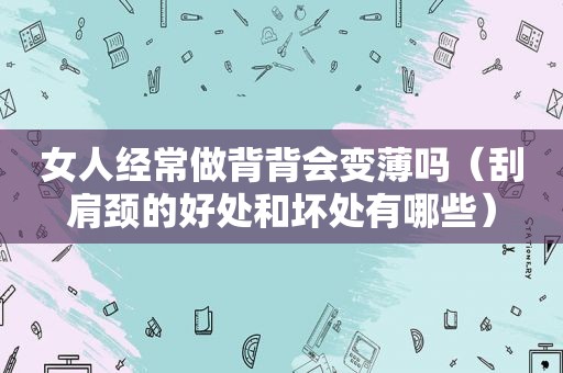 女人经常做背背会变薄吗（刮肩颈的好处和坏处有哪些）