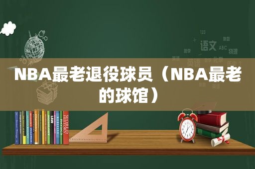 NBA最老退役球员（NBA最老的球馆）