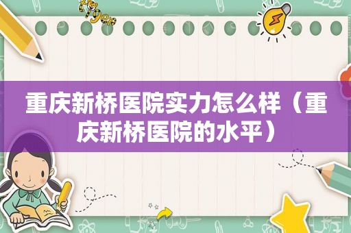 重庆新桥医院实力怎么样（重庆新桥医院的水平）