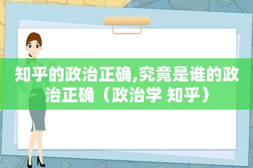 知乎的政治正确,究竟是谁的政治正确（政治学 知乎）