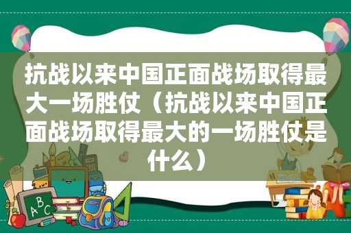 抗战以来中国正面战场取得最大一场胜仗（抗战以来中国正面战场取得最大的一场胜仗是什么）