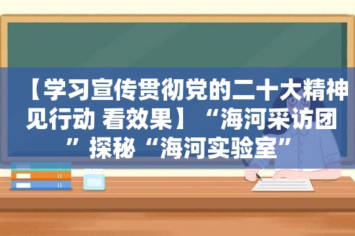 【学习宣传贯彻党的二十大精神 见行动 看效果】“海河采访团”探秘“海河实验室”