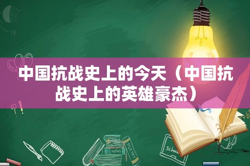 中国抗战史上的今天（中国抗战史上的英雄豪杰）