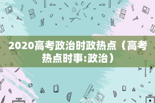 2020高考政治时政热点（高考热点时事:政治）