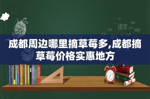 成都周边哪里摘草莓多,成都摘草莓价格实惠地方