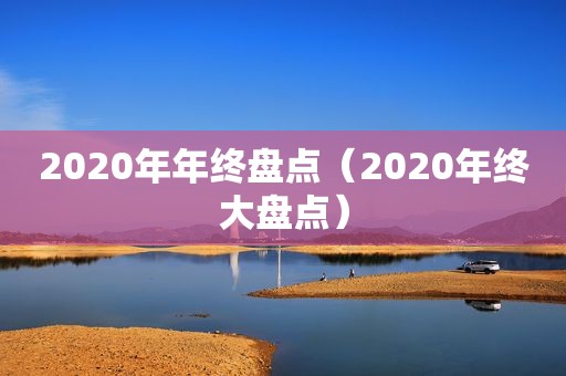 2020年年终盘点（2020年终大盘点）