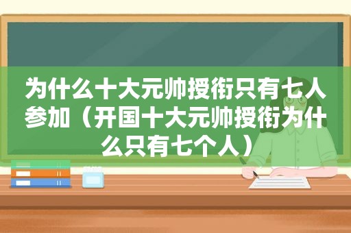 为什么十大元帅授衔只有七人参加（开国十大元帅授衔为什么只有七个人）