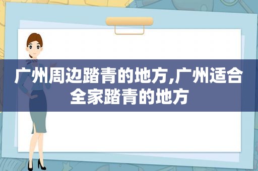 广州周边踏青的地方,广州适合全家踏青的地方