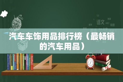 汽车车饰用品排行榜（最畅销的汽车用品）