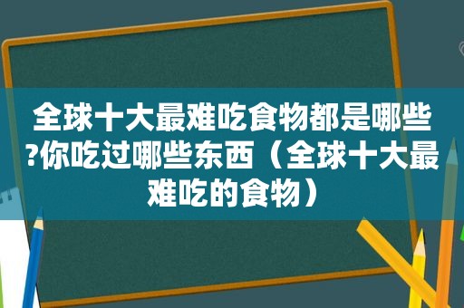 全球十大最难吃食物都是哪些?你吃过哪些东西（全球十大最难吃的食物）