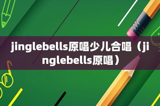 jinglebells原唱少儿合唱（jinglebells原唱）