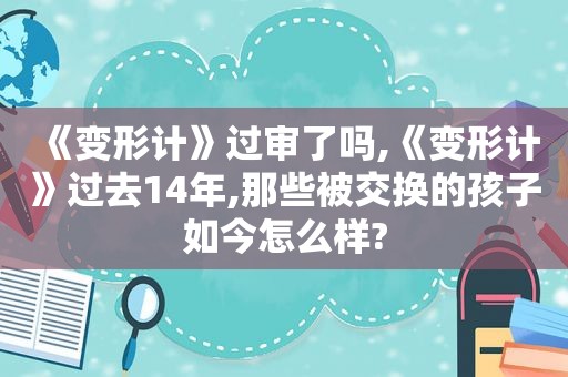 《变形计》过审了吗,《变形计》过去14年,那些被交换的孩子如今怎么样?