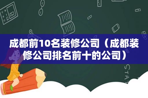 成都前10名装修公司（成都装修公司排名前十的公司）