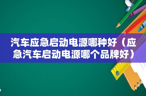 汽车应急启动电源哪种好（应急汽车启动电源哪个品牌好）