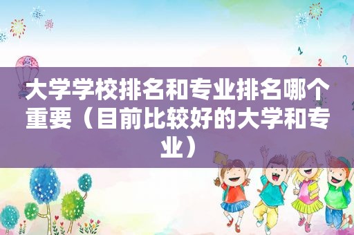 大学学校排名和专业排名哪个重要（目前比较好的大学和专业）