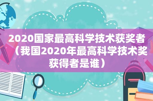 2020国家最高科学技术获奖者（我国2020年最高科学技术奖获得者是谁）