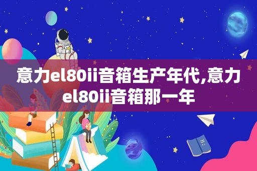 意力el80ii音箱生产年代,意力el80ii音箱那一年