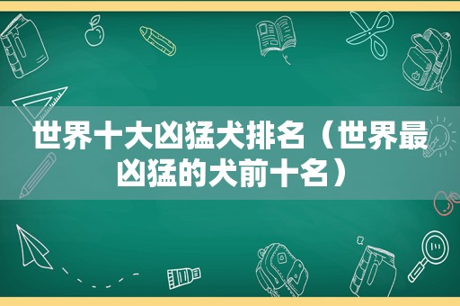 世界十大凶猛犬排名（世界最凶猛的犬前十名）