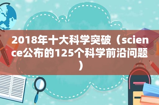 2018年十大科学突破（science公布的125个科学前沿问题）