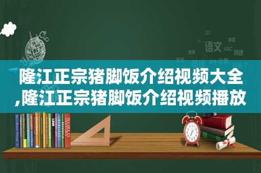 隆江正宗猪脚饭介绍视频大全,隆江正宗猪脚饭介绍视频播放