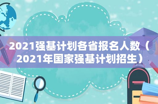 2021强基计划各省报名人数（2021年国家强基计划招生）