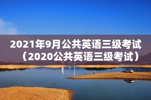 2021年9月公共英语三级考试（2020公共英语三级考试）